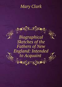 Biographical Sketches of the Fathers of New England: Intended to Acquaint .