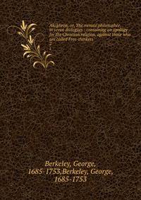 Alciphron, or, The minute philosopher, in seven dialogues : containing an apology for the Christian religion, against those who are called Free-thinkers. 2