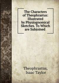 The Characters of Theophrastus: Illustrated by Physiognomical Sketches. To Which are Subjoined .