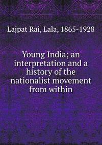 Young India; an interpretation and a history of the nationalist movement from within