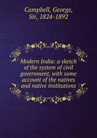 Modern India: a sketch of the system of civil government, with some account of the natives and native institutions