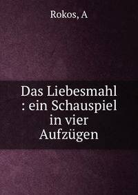 Das Liebesmahl : ein Schauspiel in vier Aufzugen