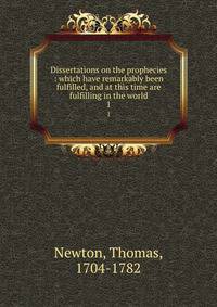 Dissertations on the prophecies : which have remarkably been fulfilled, and at this time are fulfilling in the world. 1