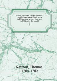 Dissertations on the prophecies : which have remarkably been fulfilled, and at this time are fulfilling in the world. 2