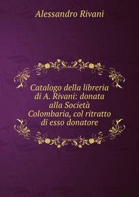 Catalogo della libreria di A. Rivani: donata alla Societa Colombaria, col ritratto di esso donatore