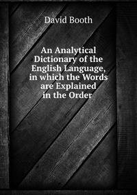 An Analytical Dictionary of the English Language, in which the Words are Explained in the Order .