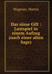 Das susse Gift : Lustspiel in einem Aufzug (nach einer alten Sage)
