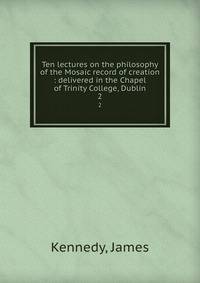 Ten lectures on the philosophy of the Mosaic record of creation : delivered in the Chapel of Trinity College, Dublin. 2