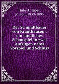 Der Schmidtbauer von Krauthausen : ein landliches Schauspiel in zwei Aufzugen nebst Vorspiel und Schluss