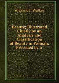 Beauty; Illustrated Chiefly by an Analysis and Classification of Beauty in Woman: Preceded by a .