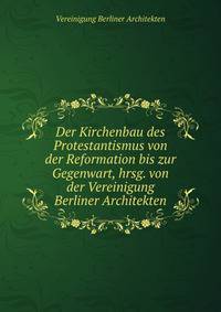 Der Kirchenbau des Protestantismus von der Reformation bis zur Gegenwart, hrsg. von der Vereinigung Berliner Architekten