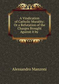 A Vindication of Catholic Morality: Or a Refutation of the Charges Brought Against it by .