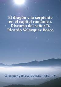 El dragon y la serpiente en el capitel romanico. Discurso del senor D. Ricardo Velazquez Bosco