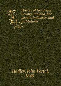 History of Hendricks County, Indiana, her people, industries and institutions