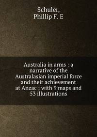 Australia in arms : a narrative of the Australasian imperial force and their achievement at Anzac ; with 9 maps and 53 illustrations