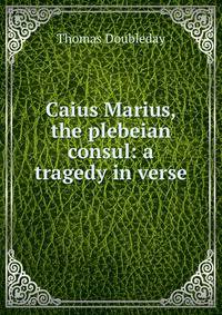Caius Marius, the plebeian consul: a tragedy in verse.