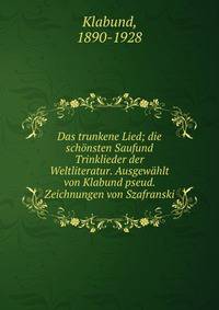 Das trunkene Lied; die schonsten Saufund Trinklieder der Weltliteratur. Ausgewahlt von Klabund pseud. Zeichnungen von Szafranski