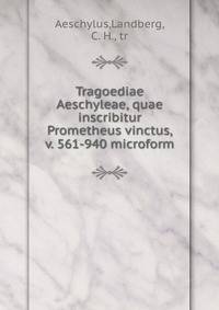 Tragoediae Aeschyleae, quae inscribitur Prometheus vinctus, v. 561-940 microform
