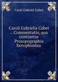Caroli Gabrielis Cobet .: Commentatio, qua continetur Prosopographia Xenophontea .