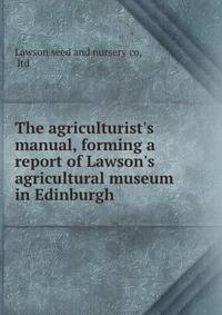 The agriculturist's manual, forming a report of Lawson's agricultural museum in Edinburgh