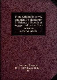Flora Orientalis : sive, Enumeratio plantarum in Oriente a Graecia et Aegypto ad Indiae fines hucusque observatarum