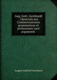 Aug. Gott. Gernhardi . Opuscula seu Commentationes grammaticae et prolusiones varii argumenti .