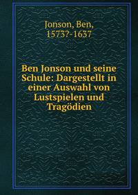 Ben Jonson und seine Schule: Dargestellt in einer Auswahl von Lustspielen und Tragodien