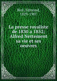 La presse royaliste de 1830 a 1852; Alfred Nettement sa vie et ses oeuvres