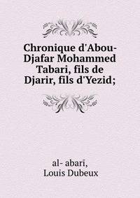 Chronique d'Abou-Djafar Mohammed Tabari, fils de Djarir, fils d'Yezid;
