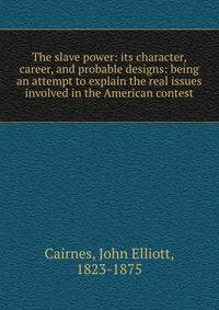The slave power: its character, career, and probable designs: being an attempt to explain the real issues involved in the American contest