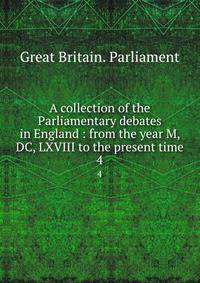 A collection of the Parliamentary debates in England : from the year M, DC, LXVIII to the present time. 4