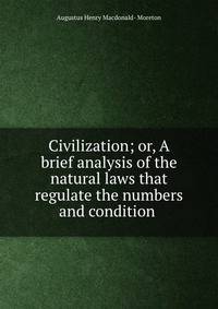 Civilization; or, A brief analysis of the natural laws that regulate the numbers and condition .