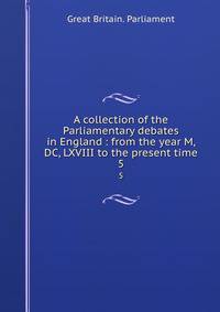A collection of the Parliamentary debates in England : from the year M, DC, LXVIII to the present time. 5