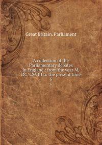 A collection of the Parliamentary debates in England : from the year M, DC, LXVIII to the present time. 6