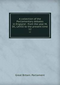 A collection of the Parliamentary debates in England : from the year M, DC, LXVIII to the present time. 12