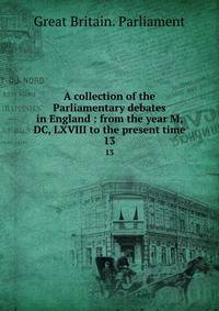 A collection of the Parliamentary debates in England : from the year M, DC, LXVIII to the present time. 13
