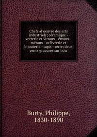 Chefs-d'oeuvre des arts industriels; c?ramique - verrerie et vitraux - ?maux - m?taux - orf?vrerie et bijouterie - tapis - serie; deux cents gravures sur bois