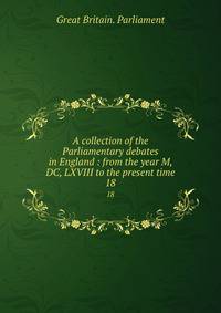 A collection of the Parliamentary debates in England : from the year M, DC, LXVIII to the present time. 18