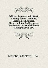 Felicien Rops und sein Werk; Katalog seiner Gemalde, Originalzeichnungen, Lithographien, Radierungen, Vernismous, Kaltnadelblatter, Heliogravuren. usw