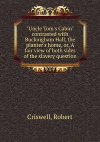 "Uncle Tom's Cabin" contrasted with Buckingham Hall, the planter's home, or, A fair view of both sides of the slavery question