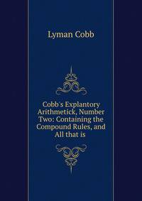 Cobb's Explantory Arithmetick, Number Two: Containing the Compound Rules, and All that is .