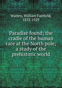 Paradise found; the cradle of the human race at the North pole; a study of the prehistoric world