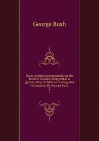 Notes, critical and practical, on the book of Exodus; designed as a general help to Biblical reading and instruction. By George Bush. 2