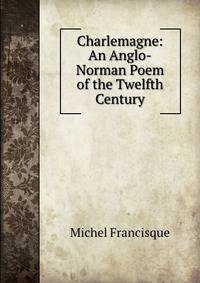 Charlemagne: An Anglo-Norman Poem of the Twelfth Century