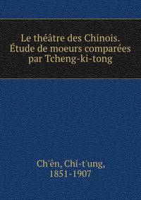 Le theatre des Chinois. Etude de moeurs comparees par Tcheng-ki-tong
