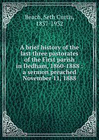 A brief history of the last three pastorates of the First parish in Dedham, 1860-1888 : a sermon preached November 11, 1888