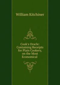Cook's Oracle: Containing Receipts for Plain Cookery, on the Most Economical .