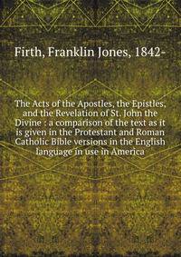 The Acts of the Apostles, the Epistles, and the Revelation of St. John the Divine : a comparison of the text as it is given in the Protestant and Roman Catholic Bible versions in the English language in use in America