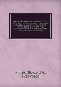 Reasons for feeling secure in the Church of England : a letter to a friend, in answer to doubts expressed in reference to the claims of the Church of Rome. Talbot Collection of British Pamphlets