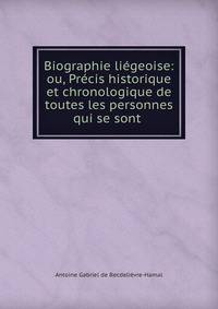 Biographie liegeoise: ou, Precis historique et chronologique de toutes les personnes qui se sont .